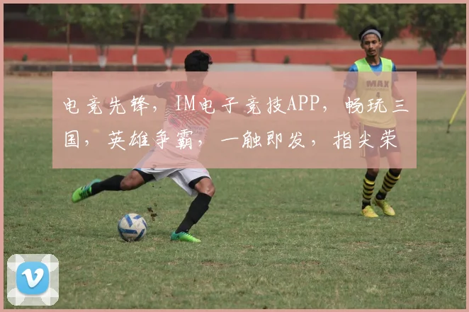 电竞先锋，IM电子竞技APP，畅玩三国，英雄争霸，一触即发，指尖荣耀，等你来战