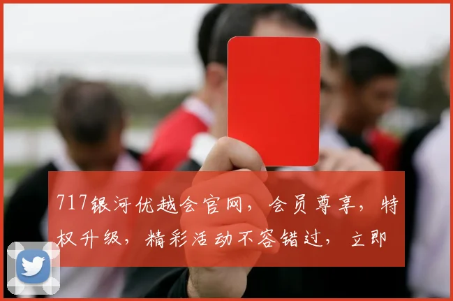 717银河优越会官网，会员尊享，特权升级，精彩活动不容错过，立即加入