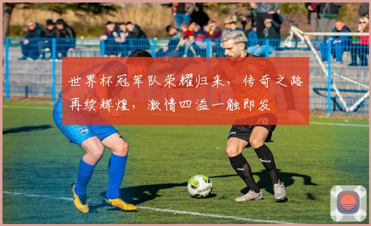 世界杯冠军队荣耀归来，传奇之路再续辉煌，激情四溢一触即发