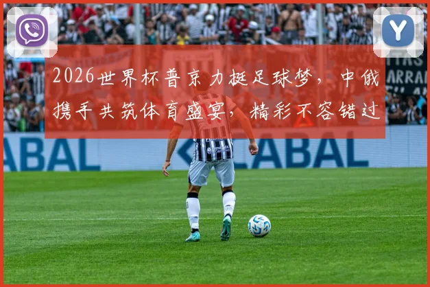 2026世界杯普京力挺足球梦，中俄携手共筑体育盛宴，精彩不容错过
