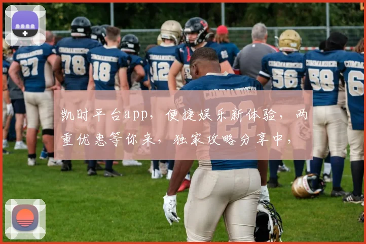凯时平台app，便捷娱乐新体验，两重优惠等你来，独家攻略分享中，不容错过
