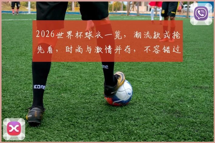 2026世界杯球衣一览，潮流款式抢先看，时尚与激情并存，不容错过