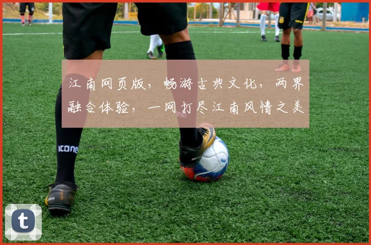 江南网页版，畅游古典文化，两界融合体验，一网打尽江南风情之美