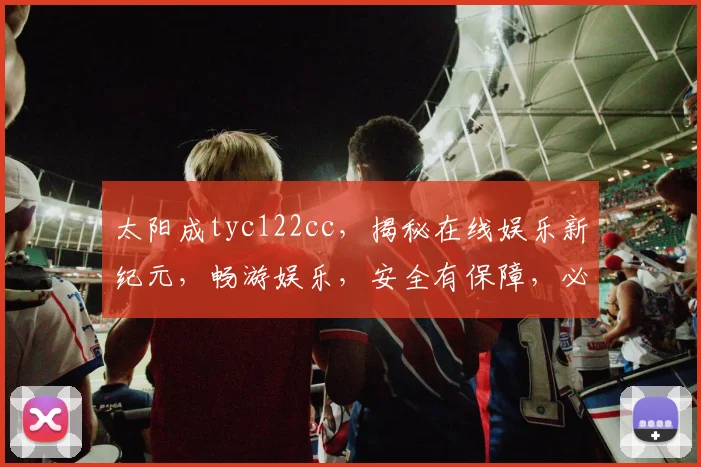 太阳成tyc122cc，揭秘在线娱乐新纪元，畅游娱乐，安全有保障，必看攻略，三重福利等你来