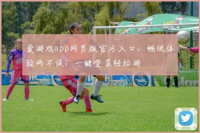 爱游戏app网页版官方入口，畅玩体验两不误，一键登录轻松游