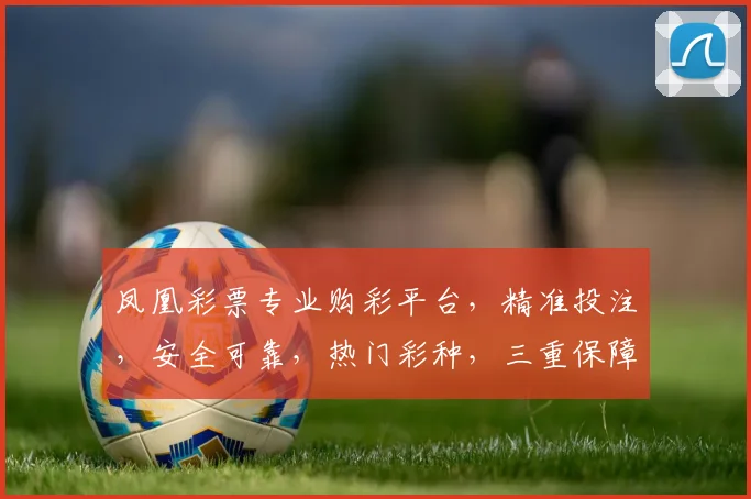 凤凰彩票专业购彩平台，精准投注，安全可靠，热门彩种，三重保障，购彩首选