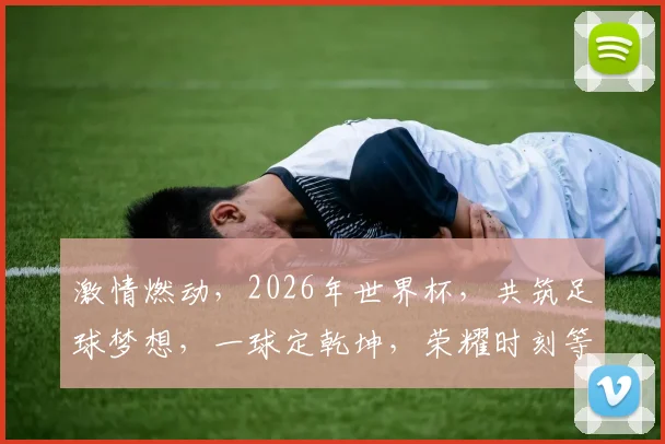 激情燃动，2026年世界杯，共筑足球梦想，一球定乾坤，荣耀时刻等你来