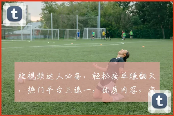 短视频达人必备，轻松接单赚翻天，热门平台三选一，优质内容，变现无忧，快来加入吧
