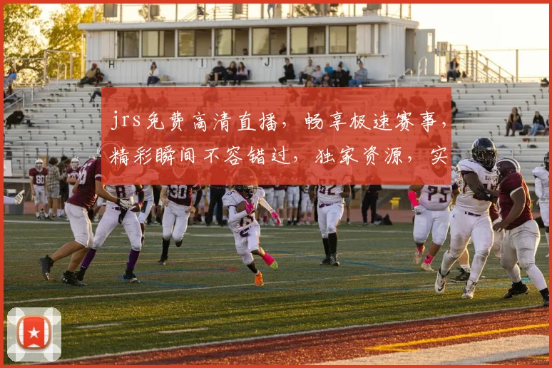 jrs免费高清直播，畅享极速赛事，精彩瞬间不容错过，独家资源，实时更新，三网通用，畅享无忧