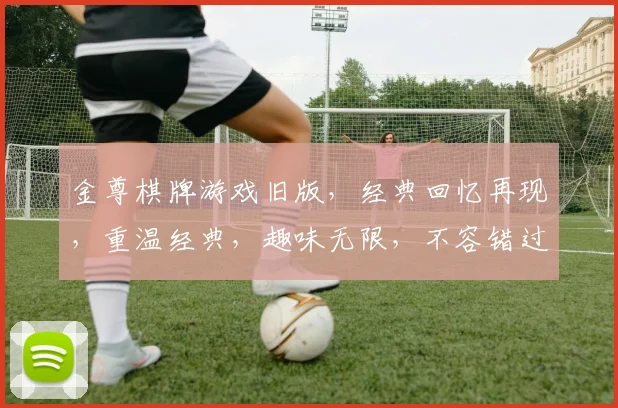 金尊棋牌游戏旧版，经典回忆再现，重温经典，趣味无限，不容错过