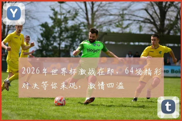 2026年世界杯激战在即，64场精彩对决等你来观，激情四溢