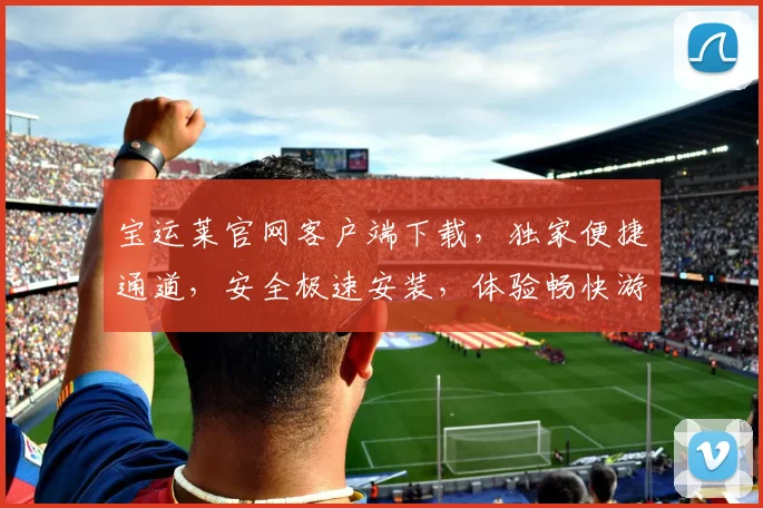 宝运莱官网客户端下载，独家便捷通道，安全极速安装，体验畅快游戏