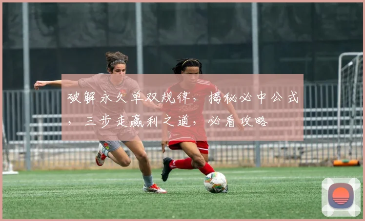 破解永久单双规律，揭秘必中公式，三步走赢利之道，必看攻略